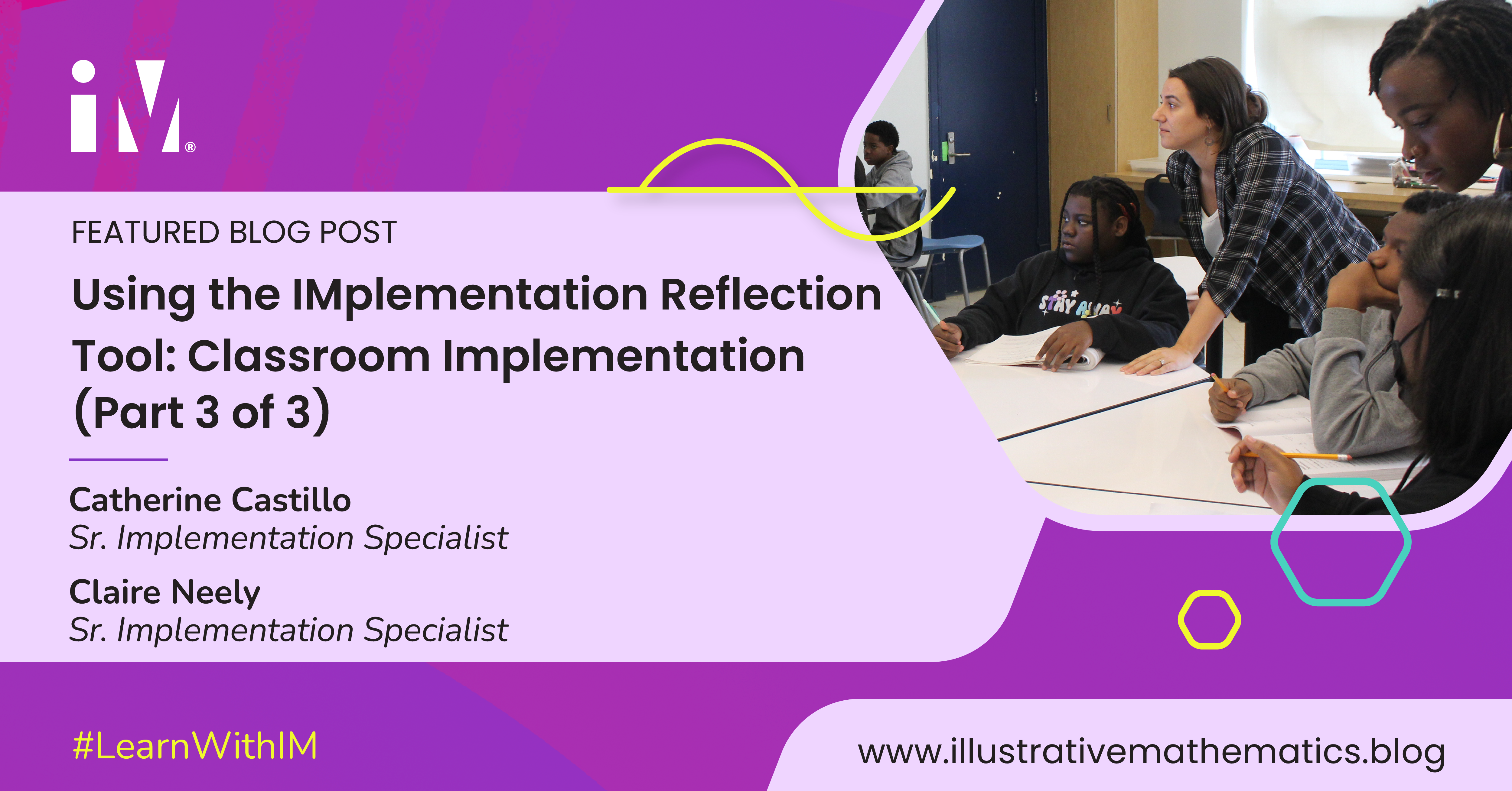 Blog post graphic from Illustrative Mathematics titled “Using the IMplementation Reflection Tool: Classroom Implementation (Part 3 of 3),” by Sr. Implementation Specialists Catherine Castillo and Claire Neely. A teacher engages with students in a classroom. “#LearnWithIM” and “www.illustrativemathematics.blog” are shown below.