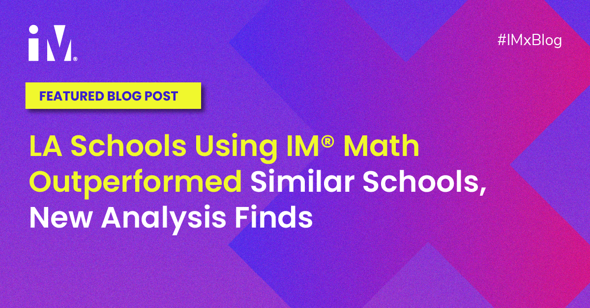 LA Schools Using IM® Math Outperformed Similar Schools, New Analysis Finds LA Schools Using IM® Math Outperformed Similar Schools, New Analysis Finds